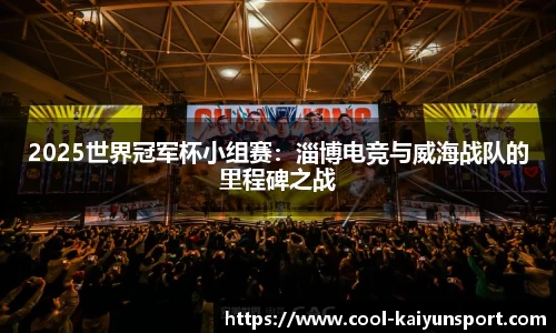 2025世界冠军杯小组赛:淄博电竞与威海战队的里程碑之战